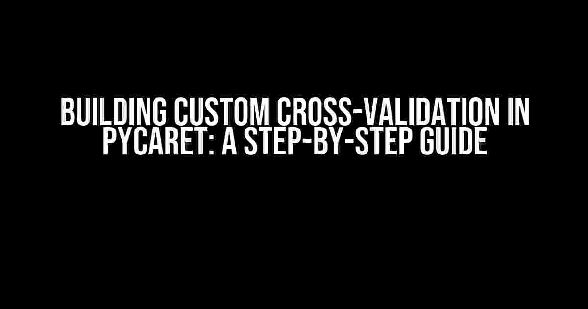 Building Custom Cross-Validation in Pycaret: A Step-by-Step Guide