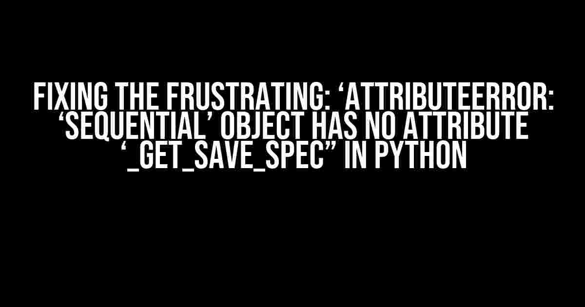 Fixing the Frustrating: ‘AttributeError: ‘Sequential’ object has no attribute ‘_get_save_spec” in Python