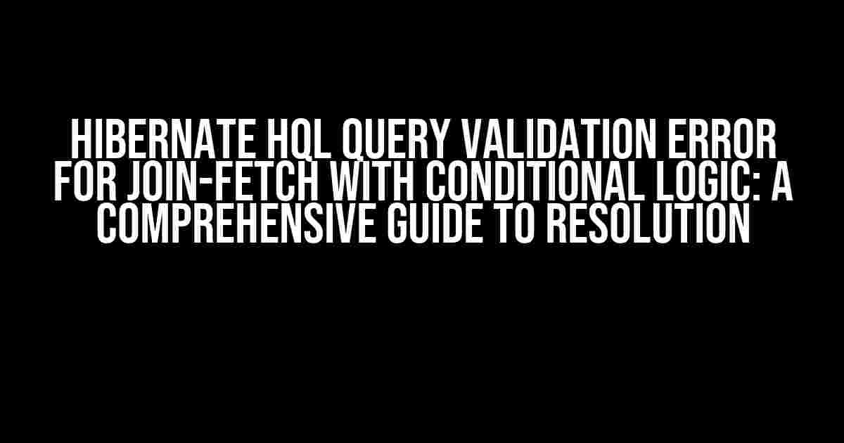 Hibernate HQL Query Validation Error for Join-Fetch with Conditional Logic: A Comprehensive Guide to Resolution