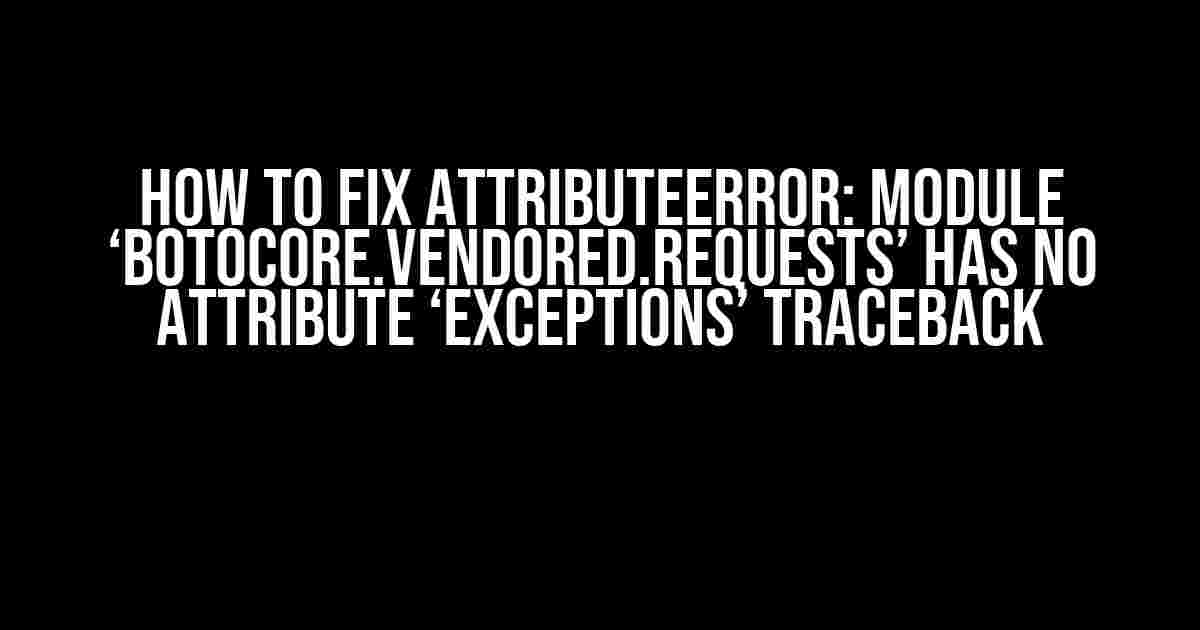 How to Fix AttributeError: module ‘botocore.vendored.requests’ has no attribute ‘exceptions’ Traceback