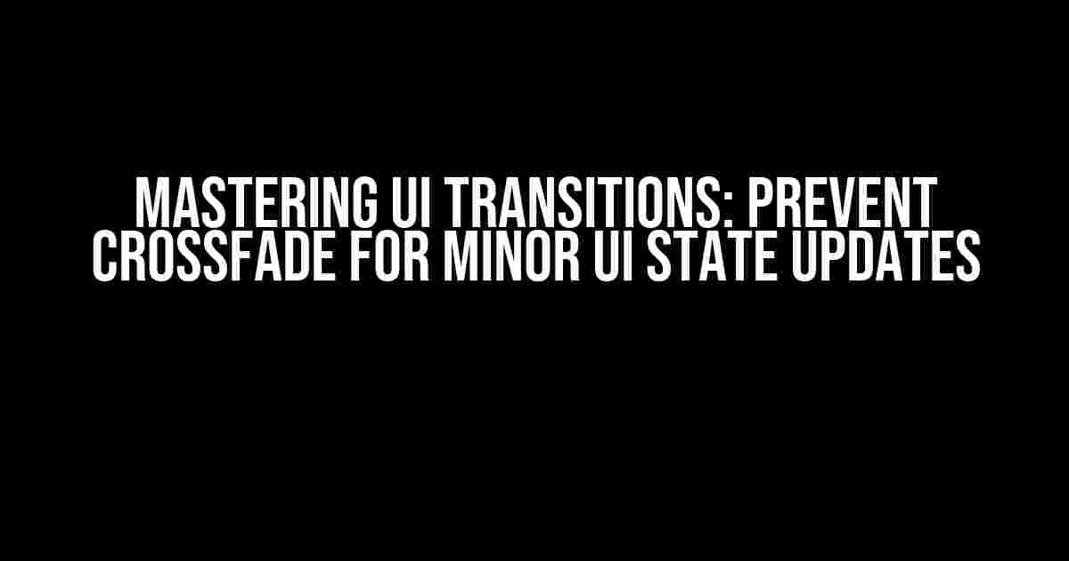 Mastering UI Transitions: Prevent Crossfade for Minor UI State Updates