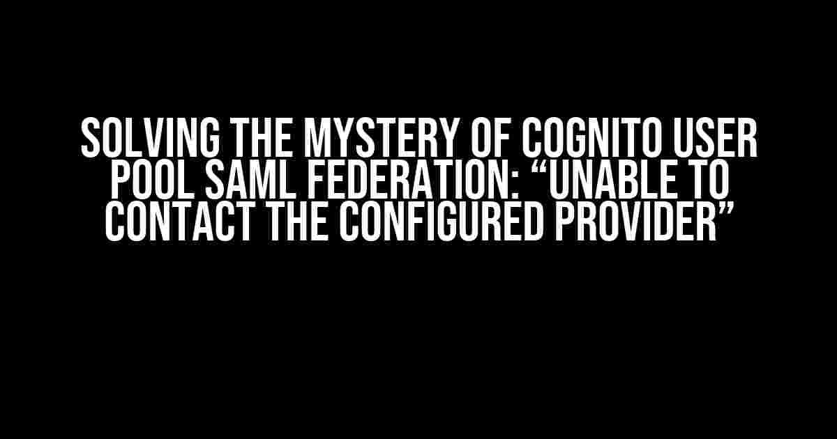 Solving the Mystery of Cognito User Pool SAML Federation: “Unable to Contact the Configured Provider”