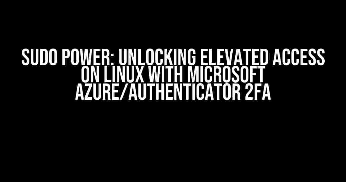 Sudo Power: Unlocking Elevated Access on Linux with Microsoft Azure/Authenticator 2FA