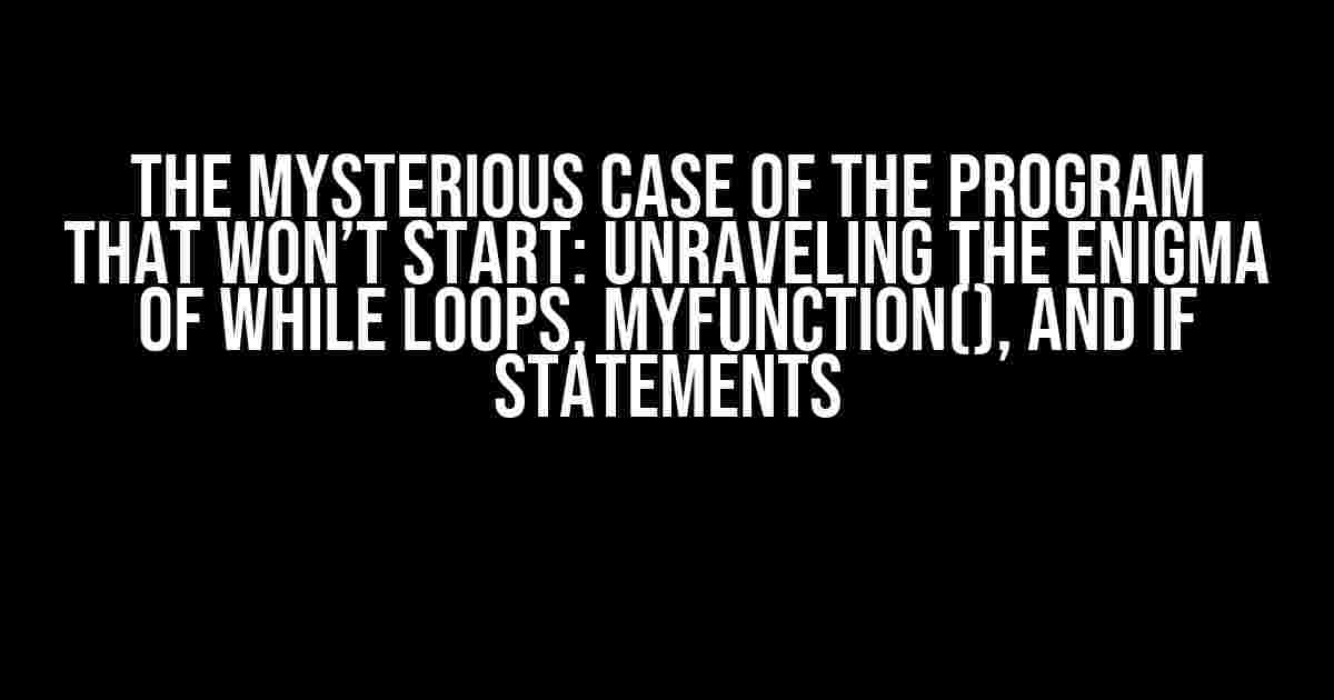 The Mysterious Case of the Program That Won’t Start: Unraveling the Enigma of While Loops, myFunction(), and If Statements